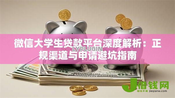 微信大学生贷款平台深度解析：正规渠道与申请避坑指南
