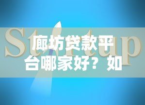廊坊贷款平台哪家好?如何高效获客及避坑指南 廊坊贷款平台哪家好?如何高效获客及避坑指南