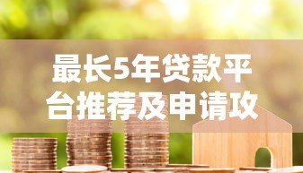最长5年贷款平台推荐及申请攻略 最长5年贷款平台推荐及申请攻略