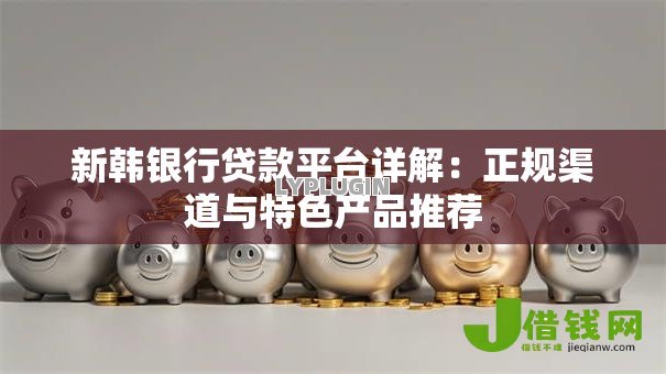 新韩银行贷款平台详解:正规渠道与特色产品推荐 新韩银行贷款平台详解:正规渠道与特色产品推荐