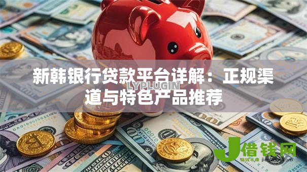 新韩银行贷款平台详解:正规渠道与特色产品推荐 新韩银行贷款平台详解:正规渠道与特色产品推荐