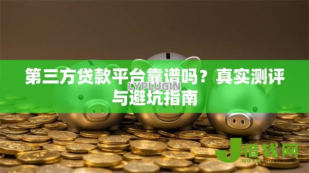 第三方贷款平台靠谱吗?真实测评与避坑指南 第三方贷款平台靠谱吗?真实测评与避坑指南