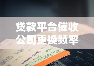 贷款平台催收公司更换频率及注意事项解析 贷款平台催收公司更换频率及注意事项解析