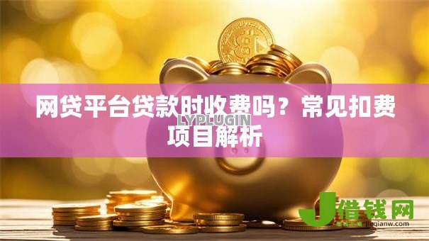 网贷平台贷款时收费吗?常见扣费项目解析 网贷平台贷款时收费吗?常见扣费项目解析