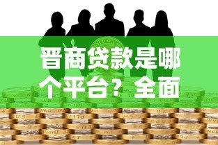 晋商贷款是哪个平台?全面解析晋商银行贷款产品及申请条件 晋商贷款是哪个平台?全面解析晋商银行贷款产品及申请条件
