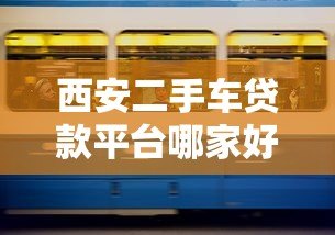 西安二手车贷款平台哪家好?2023最新攻略及避坑指南 西安二手车贷款平台哪家好?2023最新攻略及避坑指南