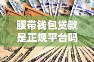腰带钱包贷款是正规平台吗?深度解析其安全性及资质 腰带钱包贷款是正规平台吗?深度解析其安全性及资质