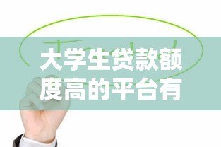 大学生贷款额度高的平台有哪些?这5个正规渠道值得了解 大学生贷款额度高的平台有哪些?这5个正规渠道值得了解