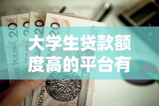 大学生贷款额度高的平台有哪些?这5个正规渠道值得了解 大学生贷款额度高的平台有哪些?这5个正规渠道值得了解