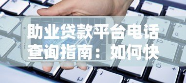 助业贷款平台电话查询指南:如何快速找到正规客服联系方式 助业贷款平台电话查询指南:如何快速找到正规客服联系方式