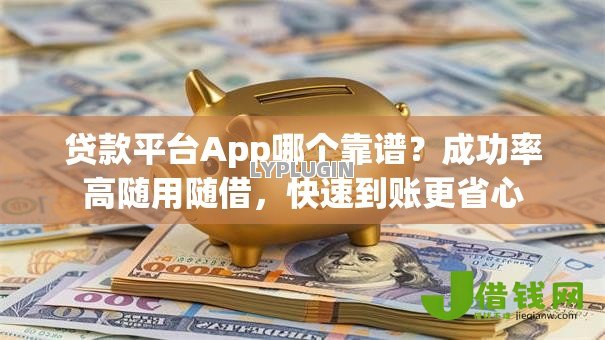 贷款平台App哪个靠谱?成功率高随用随借,快速到账更省心 贷款平台App哪个靠谱?成功率高随用随借,快速到账更省心