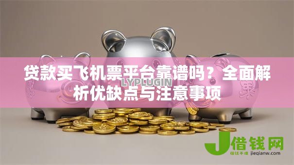 贷款买飞机票平台靠谱吗?全面解析优缺点与注意事项 贷款买飞机票平台靠谱吗?全面解析优缺点与注意事项