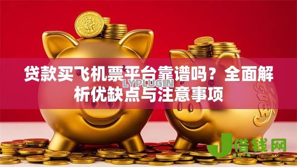 贷款买飞机票平台靠谱吗?全面解析优缺点与注意事项 贷款买飞机票平台靠谱吗?全面解析优缺点与注意事项