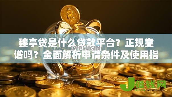 臻享贷是什么贷款平台?正规靠谱吗?全面解析申请条件及使用指南 臻享贷是什么贷款平台?正规靠谱吗?全面解析申请条件及使用指南