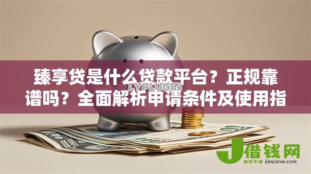 臻享贷是什么贷款平台?正规靠谱吗?全面解析申请条件及使用指南 臻享贷是什么贷款平台?正规靠谱吗?全面解析申请条件及使用指南
