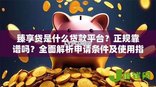 臻享贷是什么贷款平台?正规靠谱吗?全面解析申请条件及使用指南 臻享贷是什么贷款平台?正规靠谱吗?全面解析申请条件及使用指南