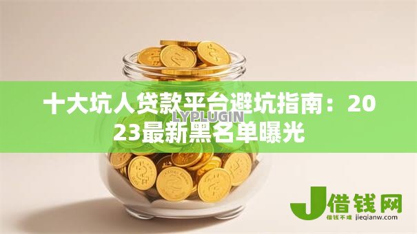 十大坑人贷款平台避坑指南：2023最新黑名单曝光