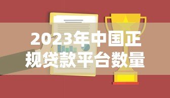 2023年中国正规贷款平台数量及合规机构名单解析 2023年中国正规贷款平台数量及合规机构名单解析