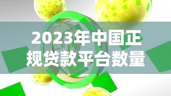 2023年中国正规贷款平台数量及合规机构名单解析 2023年中国正规贷款平台数量及合规机构名单解析