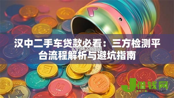 汉中二手车贷款必看:三方检测平台流程解析与避坑指南 汉中二手车贷款必看:三方检测平台流程解析与避坑指南