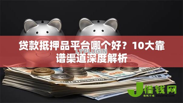 贷款抵押品平台哪个好？10大靠谱渠道深度解析