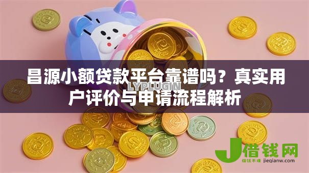 昌源小额贷款平台靠谱吗?真实用户评价与申请流程解析 昌源小额贷款平台靠谱吗?真实用户评价与申请流程解析