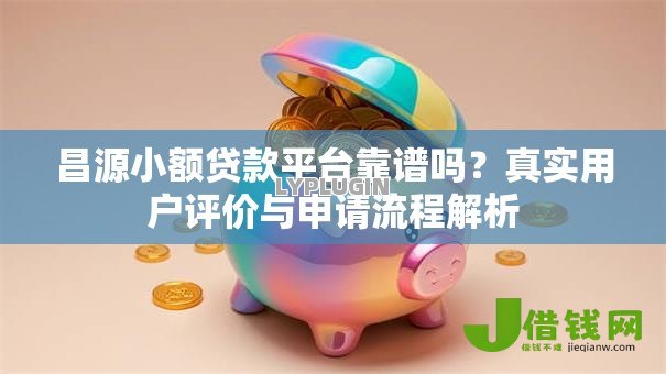 昌源小额贷款平台靠谱吗?真实用户评价与申请流程解析 昌源小额贷款平台靠谱吗?真实用户评价与申请流程解析