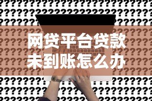 网贷平台贷款未到账怎么办?真实解决办法解析 网贷平台贷款未到账怎么办?真实解决办法解析