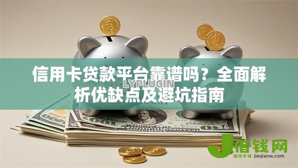 信用卡贷款平台靠谱吗?全面解析优缺点及避坑指南 信用卡贷款平台靠谱吗?全面解析优缺点及避坑指南