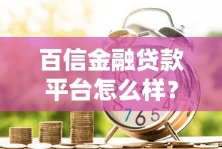 百信金融贷款平台怎么样?真实评测与用户反馈分析 百信金融贷款平台怎么样?真实评测与用户反馈分析