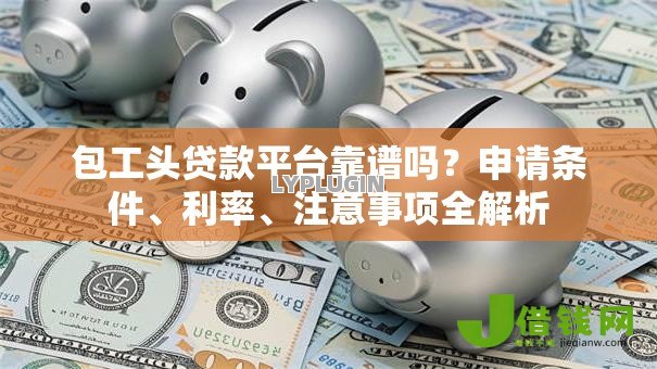包工头贷款平台靠谱吗?申请条件、利率、注意事项全解析 包工头贷款平台靠谱吗?申请条件、利率、注意事项全解析