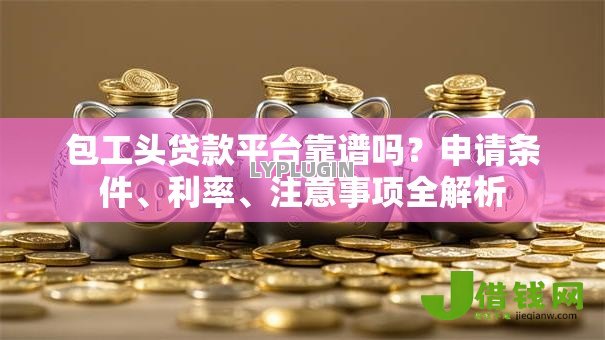 包工头贷款平台靠谱吗?申请条件、利率、注意事项全解析 包工头贷款平台靠谱吗?申请条件、利率、注意事项全解析