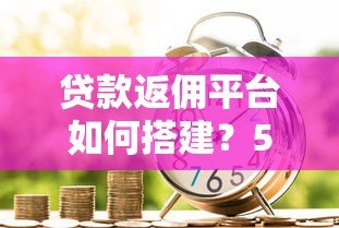 贷款返佣平台如何搭建?5步实战指南+盈利模式解析 贷款返佣平台如何搭建?5步实战指南+盈利模式解析