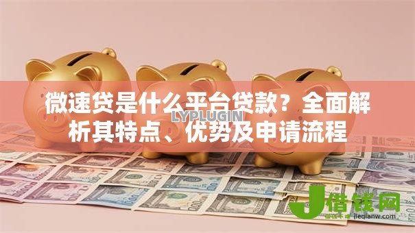 微速贷是什么平台贷款？全面解析其特点、优势及申请流程
