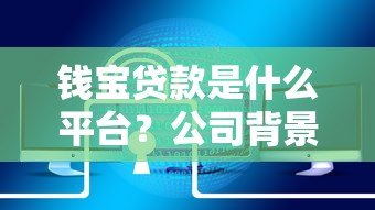 钱宝贷款是什么平台?公司背景、产品特点及用户评价解析 钱宝贷款是什么平台?公司背景、产品特点及用户评价解析