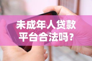 未成年人贷款平台合法吗?家长必看借款渠道解析 未成年人贷款平台合法吗?家长必看借款渠道解析