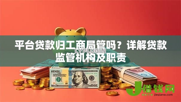 平台贷款归工商局管吗?详解贷款监管机构及职责 平台贷款归工商局管吗?详解贷款监管机构及职责