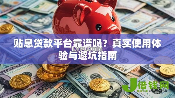 贴息贷款平台靠谱吗?真实使用体验与避坑指南 贴息贷款平台靠谱吗?真实使用体验与避坑指南