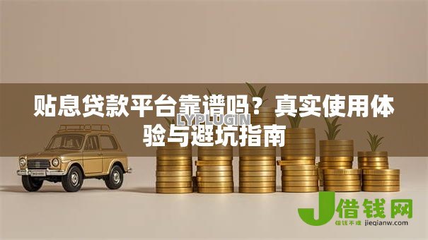 贴息贷款平台靠谱吗?真实使用体验与避坑指南 贴息贷款平台靠谱吗?真实使用体验与避坑指南