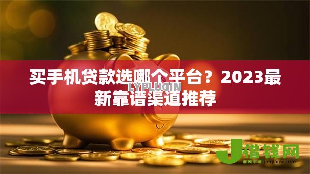 买手机贷款选哪个平台?2023最新靠谱渠道推荐 买手机贷款选哪个平台?2023最新靠谱渠道推荐
