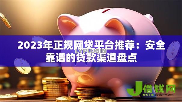 2023年正规网贷平台推荐：安全靠谱的贷款渠道盘点