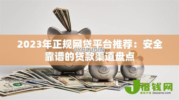 2023年正规网贷平台推荐：安全靠谱的贷款渠道盘点