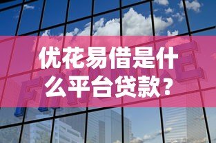 优花易借是什么平台贷款?正规可靠的借贷平台解析 优花易借是什么平台贷款?正规可靠的借贷平台解析