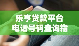 乐亨贷款平台电话号码查询指南及联系方式汇总 乐亨贷款平台电话号码查询指南及联系方式汇总