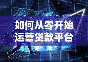 如何从零开始运营贷款平台?实战创业指南 如何从零开始运营贷款平台?实战创业指南
