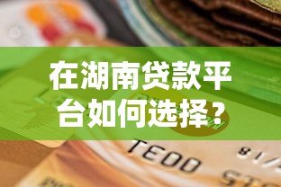 在湖南贷款平台如何选择？10招教你辨别正规靠谱渠道
