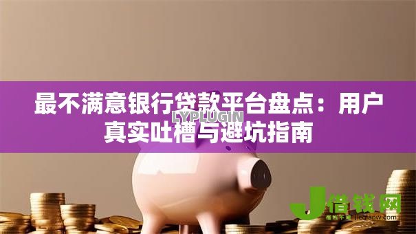 最不满意银行贷款平台盘点:用户真实吐槽与避坑指南 最不满意银行贷款平台盘点:用户真实吐槽与避坑指南