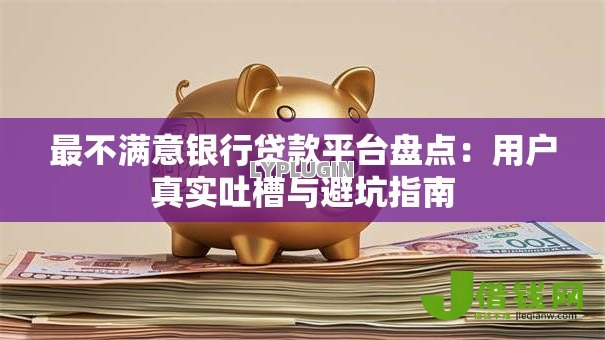 最不满意银行贷款平台盘点:用户真实吐槽与避坑指南 最不满意银行贷款平台盘点:用户真实吐槽与避坑指南