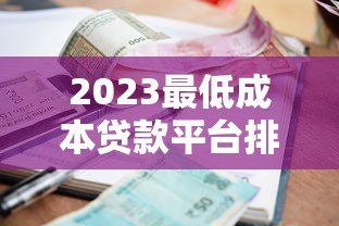 2023最低成本贷款平台排名榜:利率低至3%起,快速审批推荐 2023最低成本贷款平台排名榜:利率低至3%起,快速审批推荐