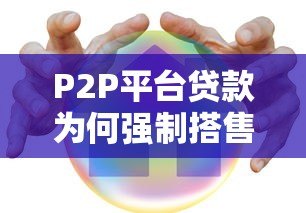 P2P平台贷款为何强制搭售保险?这些风险你必须知道 P2P平台贷款为何强制搭售保险?这些风险你必须知道